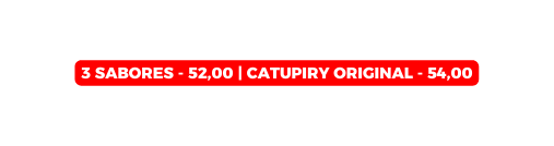 3 SABORES 52 00 Catupiry Original 54 00