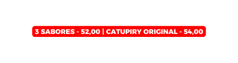 3 SABORES 52 00 Catupiry Original 54 00